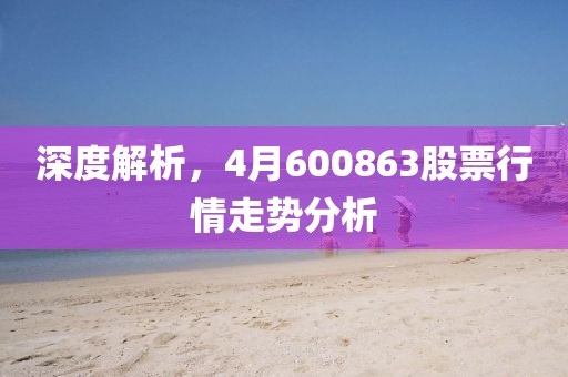 深度解析，4月600863股票行情走势分析