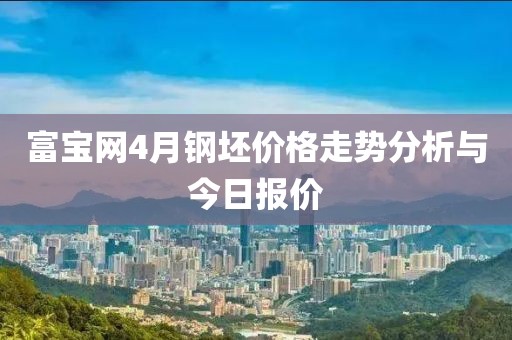 富宝网4月钢坯价格走势分析与今日报价