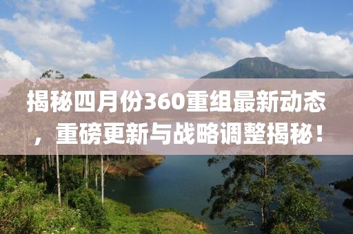 揭秘四月份360重组最新动态，重磅更新与战略调整揭秘！