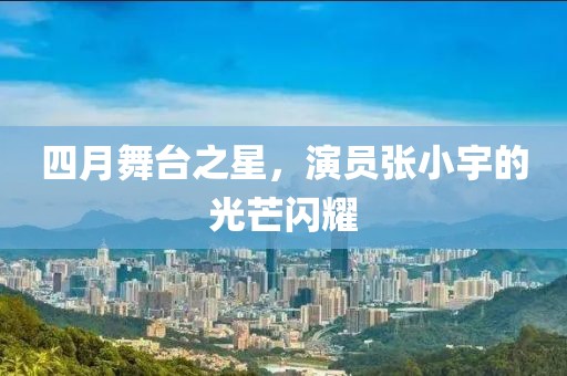 四月舞台之星，演员张小宇的光芒闪耀