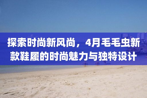 探索时尚新风尚，4月毛毛虫新款鞋履的时尚魅力与独特设计