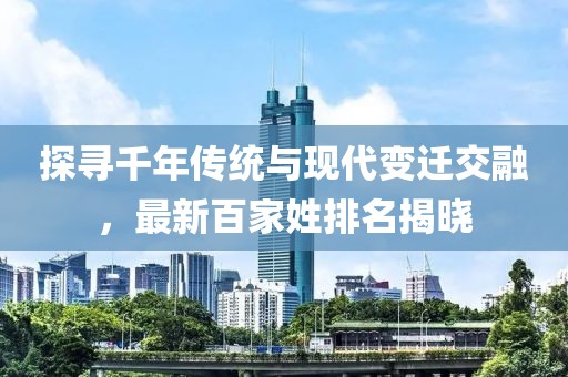 探寻千年传统与现代变迁交融，最新百家姓排名揭晓