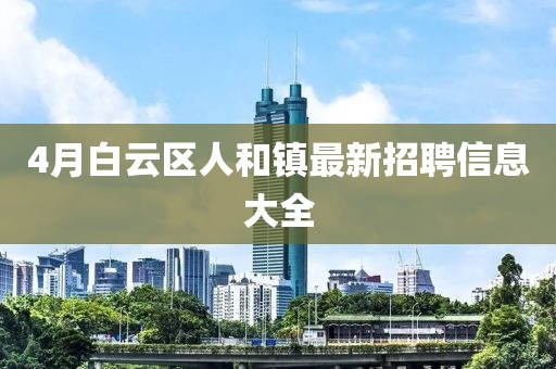 4月白云区人和镇最新招聘信息大全