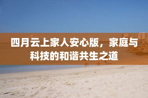 四月云上家人安心版，家庭与科技的和谐共生之道
