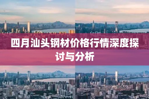 四月汕头钢材价格行情深度探讨与分析