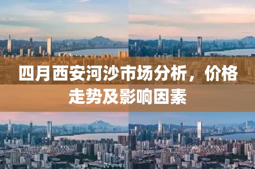 四月西安河沙市场分析，价格走势及影响因素