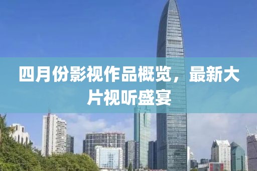四月份影视作品概览，最新大片视听盛宴