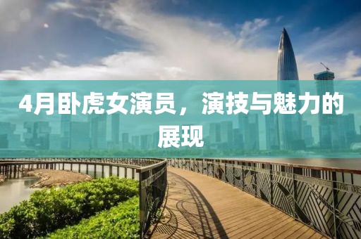 4月卧虎女演员，演技与魅力的展现