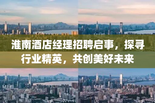 淮南酒店经理招聘启事，探寻行业精英，共创美好未来