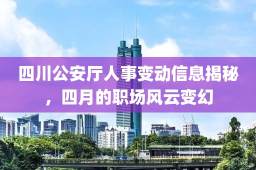 四川公安厅人事变动信息揭秘，四月的职场风云变幻