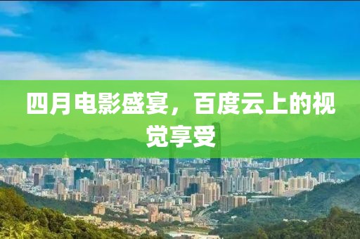 四月电影盛宴，百度云上的视觉享受