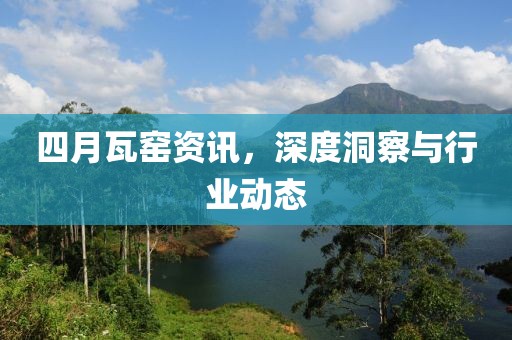 四月瓦窑资讯，深度洞察与行业动态