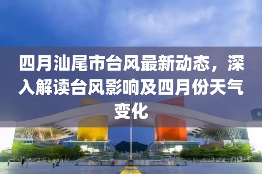 四月汕尾市台风最新动态，深入解读台风影响及四月份天气变化