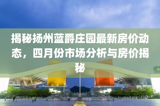 揭秘扬州蓝爵庄园最新房价动态，四月份市场分析与房价揭秘