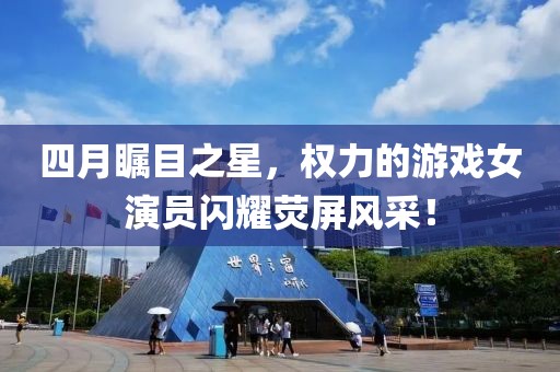 四月瞩目之星，权力的游戏女演员闪耀荧屏风采！