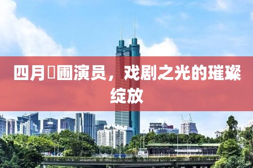 四月苖圃演员，戏剧之光的璀璨绽放