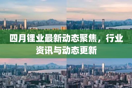 四月锂业最新动态聚焦，行业资讯与动态更新