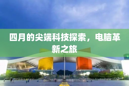 四月的尖端科技探索，电脑革新之旅