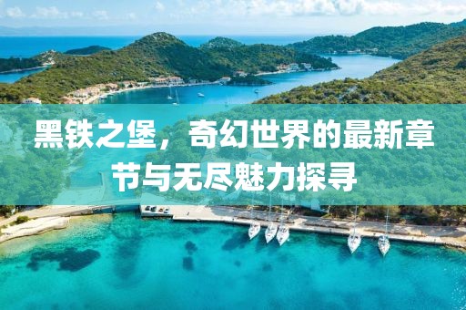 黑铁之堡，奇幻世界的最新章节与无尽魅力探寻