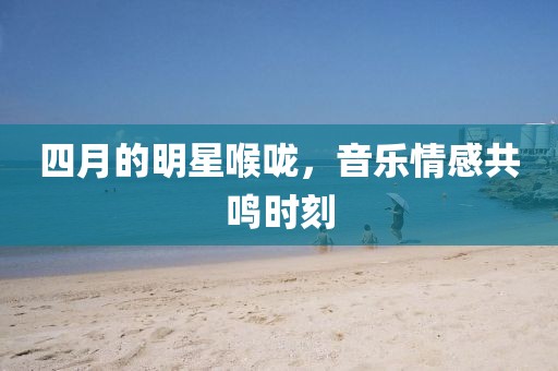 四月的明星喉咙，音乐情感共鸣时刻