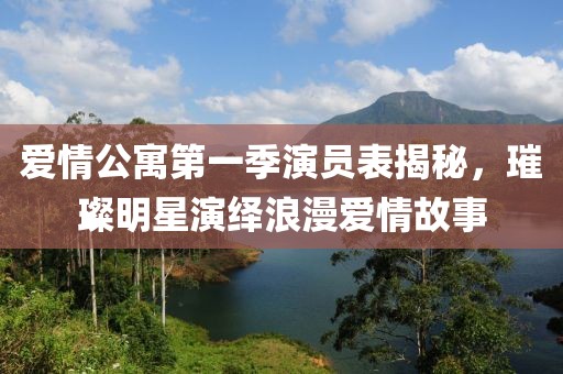 爱情公寓第一季演员表揭秘，璀璨明星演绎浪漫爱情故事