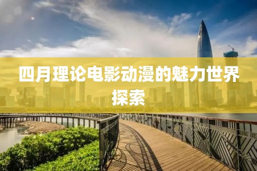 四月理论电影动漫的魅力世界探索