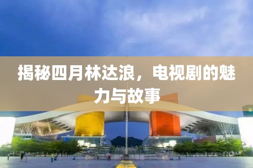 揭秘四月林达浪，电视剧的魅力与故事