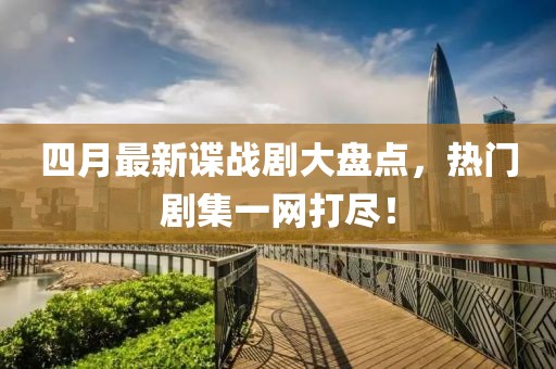 四月最新谍战剧大盘点，热门剧集一网打尽！