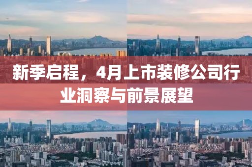 新季启程，4月上市装修公司行业洞察与前景展望