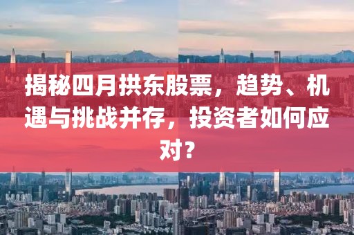 揭秘四月拱东股票，趋势、机遇与挑战并存，投资者如何应对？