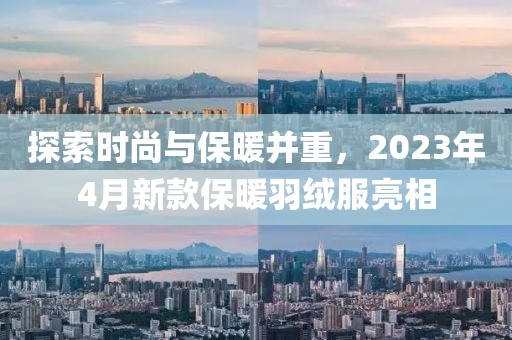 探索时尚与保暖并重，2023年4月新款保暖羽绒服亮相
