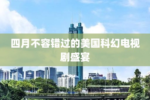 四月不容错过的美国科幻电视剧盛宴