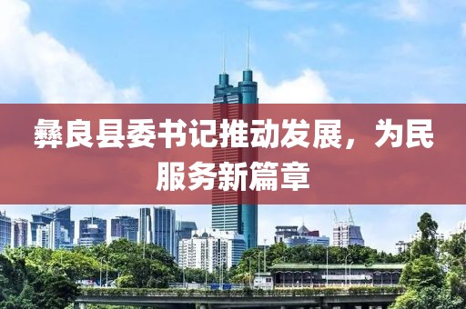 彝良县委书记推动发展，为民服务新篇章