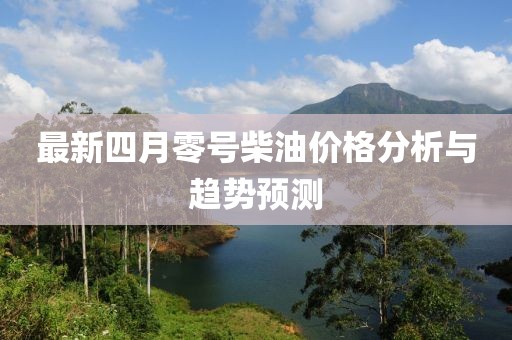 最新四月零号柴油价格分析与趋势预测