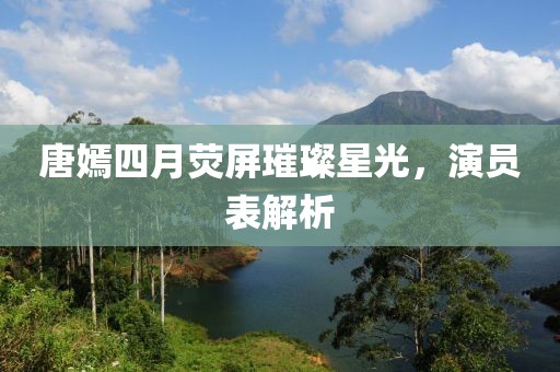 唐嫣四月荧屏璀璨星光，演员表解析