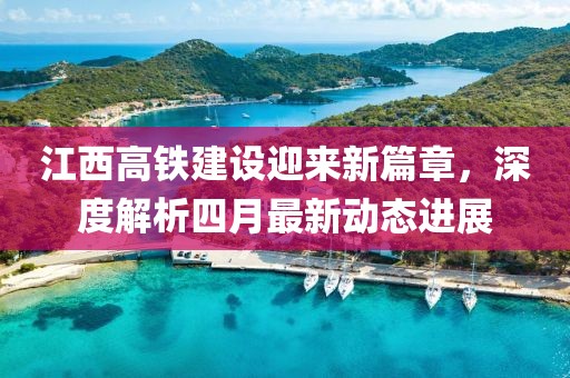 江西高铁建设迎来新篇章，深度解析四月最新动态进展