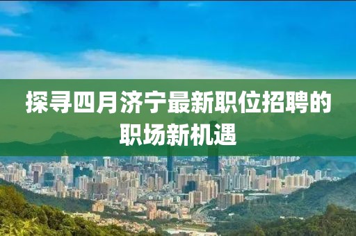 探寻四月济宁最新职位招聘的职场新机遇