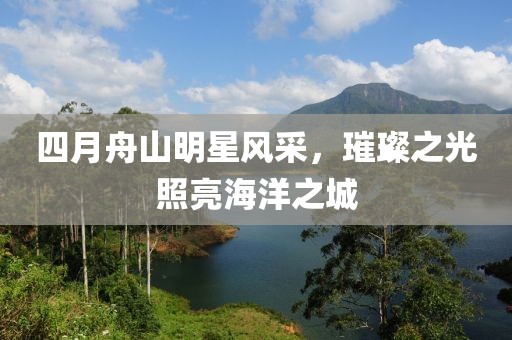 四月舟山明星风采，璀璨之光照亮海洋之城