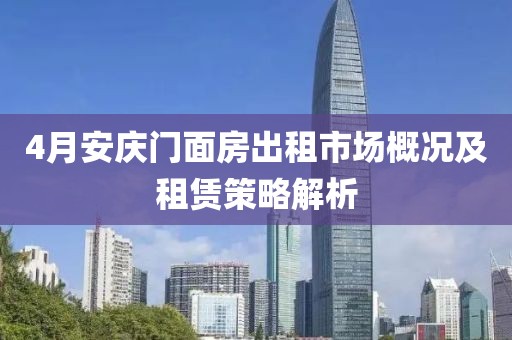 4月安庆门面房出租市场概况及租赁策略解析