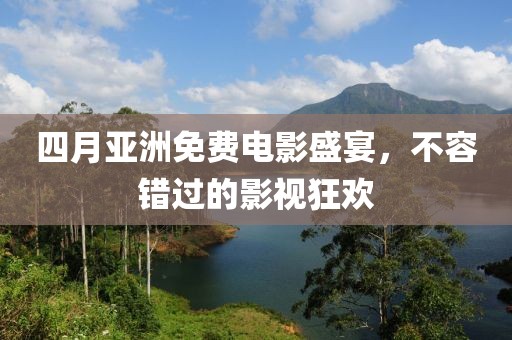 四月亚洲免费电影盛宴，不容错过的影视狂欢