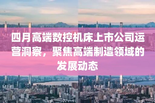 四月高端数控机床上市公司运营洞察，聚焦高端制造领域的发展动态