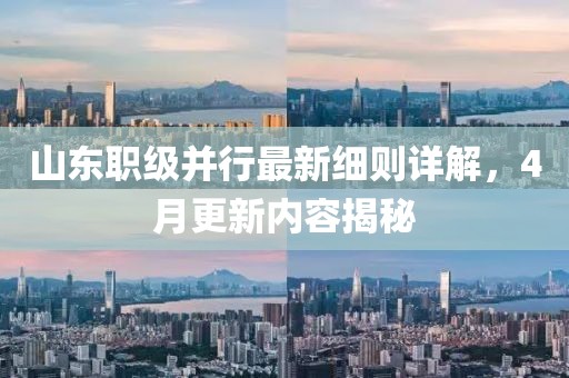 山东职级并行最新细则详解，4月更新内容揭秘
