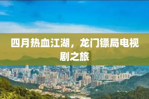 四月热血江湖，龙门镖局电视剧之旅