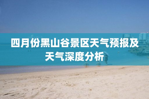 四月份黑山谷景区天气预报及天气深度分析