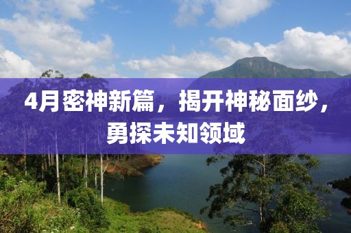 4月密神新篇，揭开神秘面纱，勇探未知领域