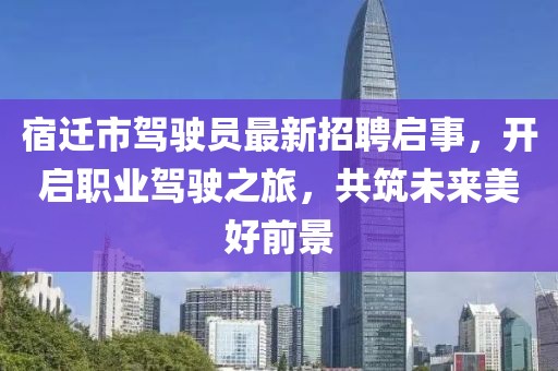 宿迁市驾驶员最新招聘启事，开启职业驾驶之旅，共筑未来美好前景