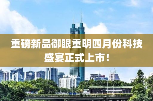 重磅新品御眼重明四月份科技盛宴正式上市！