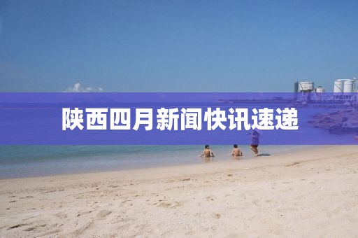 陕西四月新闻快讯速递
