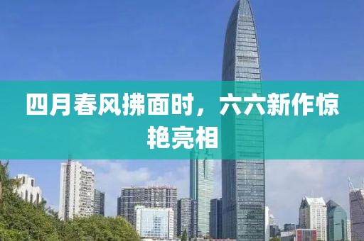 四月春风拂面时，六六新作惊艳亮相