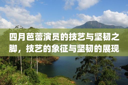 四月芭蕾演员的技艺与坚韧之脚，技艺的象征与坚韧的展现